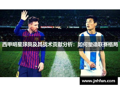 西甲明星球员及其战术贡献分析：如何塑造联赛格局