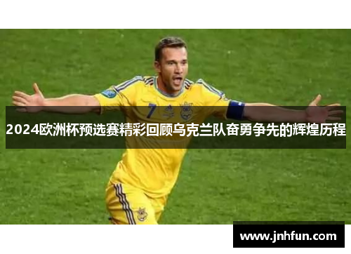 2024欧洲杯预选赛精彩回顾乌克兰队奋勇争先的辉煌历程