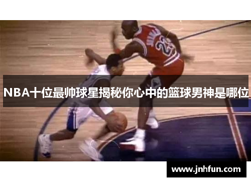 NBA十位最帅球星揭秘你心中的篮球男神是哪位
