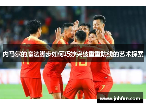 内马尔的魔法脚步如何巧妙突破重重防线的艺术探索