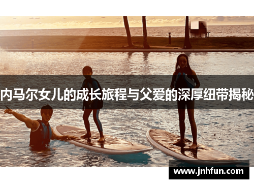 内马尔女儿的成长旅程与父爱的深厚纽带揭秘