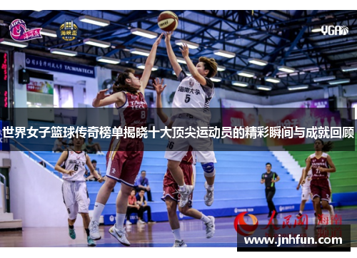 世界女子篮球传奇榜单揭晓十大顶尖运动员的精彩瞬间与成就回顾