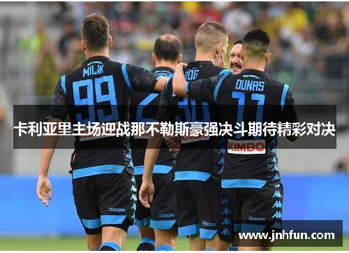 卡利亚里主场迎战那不勒斯豪强决斗期待精彩对决
