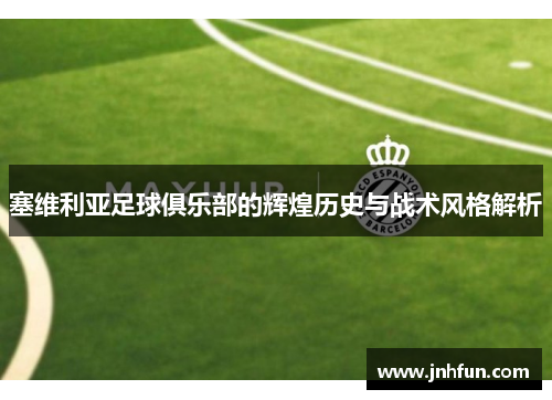塞维利亚足球俱乐部的辉煌历史与战术风格解析