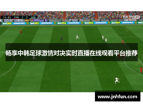 畅享中韩足球激情对决实时直播在线观看平台推荐