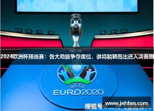 2024欧洲杯预选赛：各大劲旅争夺席位，谁将脱颖而出进入决赛圈