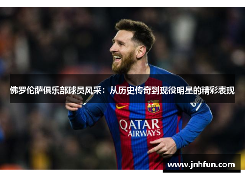 佛罗伦萨俱乐部球员风采：从历史传奇到现役明星的精彩表现