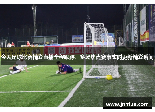 今天足球比赛精彩直播全程跟踪，多场焦点赛事实时更新精彩瞬间