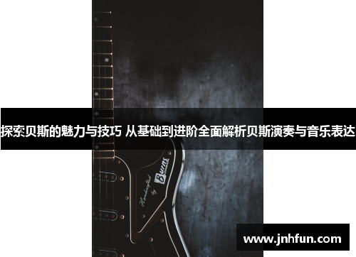 探索贝斯的魅力与技巧 从基础到进阶全面解析贝斯演奏与音乐表达
