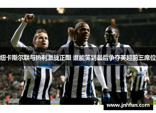 纽卡斯尔联与热刺激战正酣 谁能笑到最后争夺英超前三席位