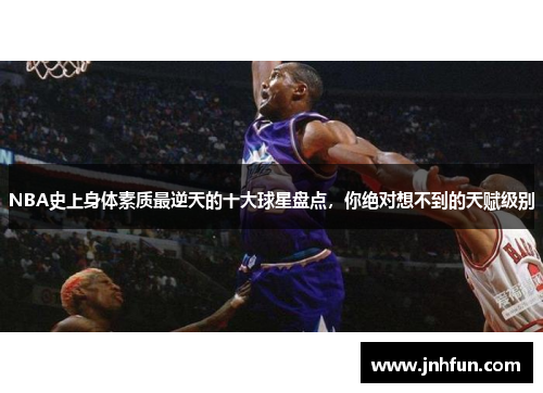NBA史上身体素质最逆天的十大球星盘点，你绝对想不到的天赋级别