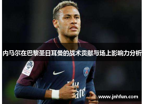 内马尔在巴黎圣日耳曼的战术贡献与场上影响力分析