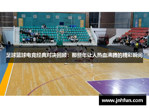 足球篮球电竞经典对决回顾：那些年让人热血沸腾的精彩瞬间
