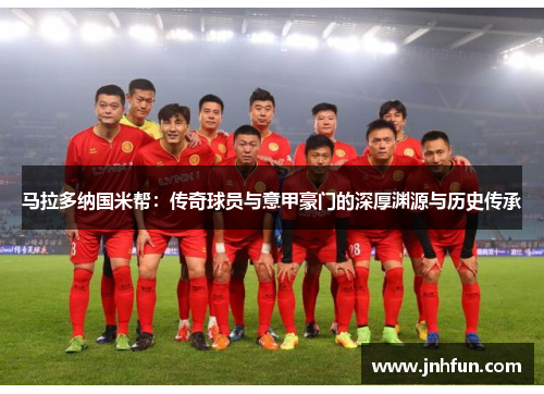 马拉多纳国米帮：传奇球员与意甲豪门的深厚渊源与历史传承