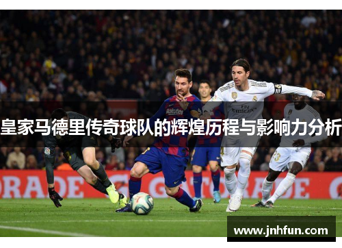 皇家马德里传奇球队的辉煌历程与影响力分析