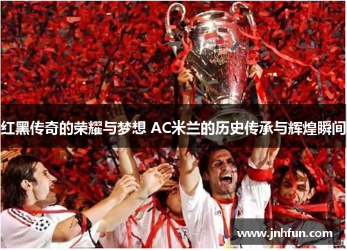 红黑传奇的荣耀与梦想 AC米兰的历史传承与辉煌瞬间
