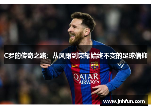 C罗的传奇之路：从风雨到荣耀始终不变的足球信仰