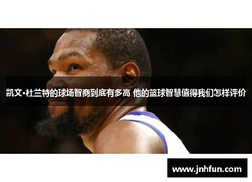 凯文·杜兰特的球场智商到底有多高 他的篮球智慧值得我们怎样评价