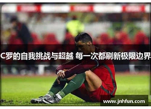C罗的自我挑战与超越 每一次都刷新极限边界