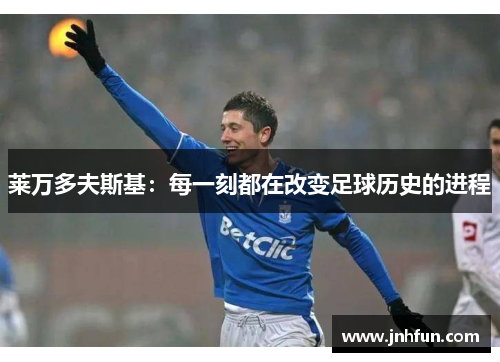 莱万多夫斯基：每一刻都在改变足球历史的进程