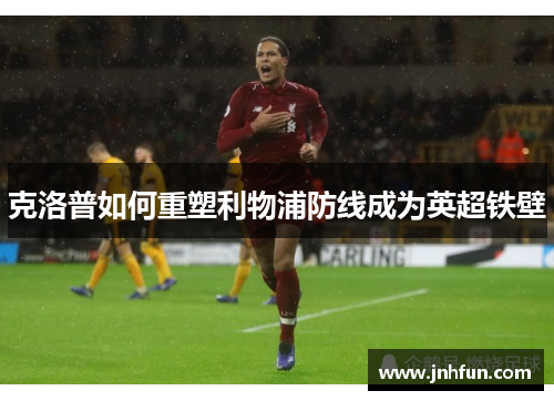 克洛普如何重塑利物浦防线成为英超铁壁