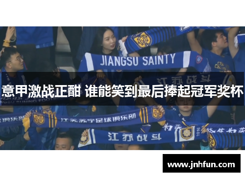 意甲激战正酣 谁能笑到最后捧起冠军奖杯