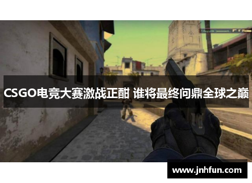 CSGO电竞大赛激战正酣 谁将最终问鼎全球之巅