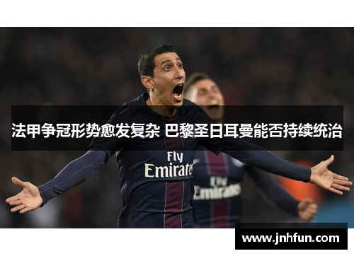 法甲争冠形势愈发复杂 巴黎圣日耳曼能否持续统治
