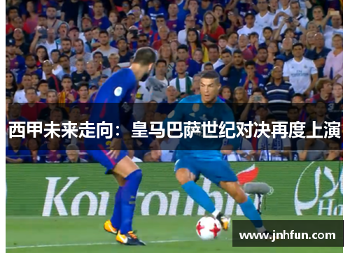 西甲未来走向：皇马巴萨世纪对决再度上演