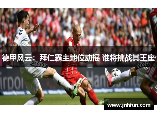 德甲风云：拜仁霸主地位动摇 谁将挑战其王座