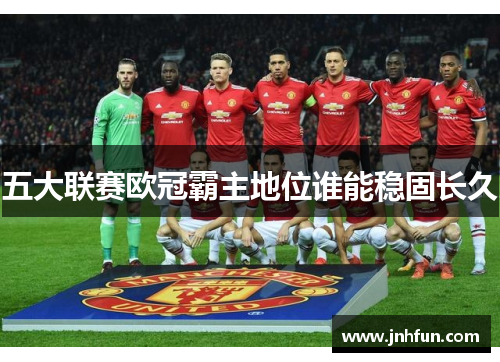 五大联赛欧冠霸主地位谁能稳固长久