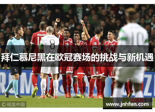 拜仁慕尼黑在欧冠赛场的挑战与新机遇