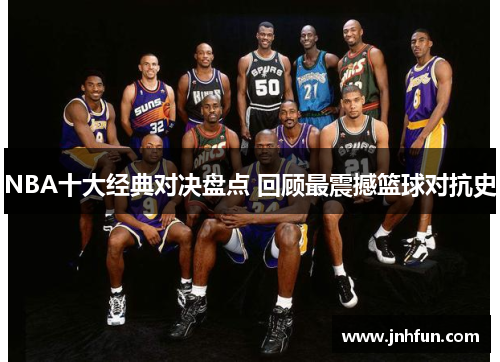 NBA十大经典对决盘点 回顾最震撼篮球对抗史