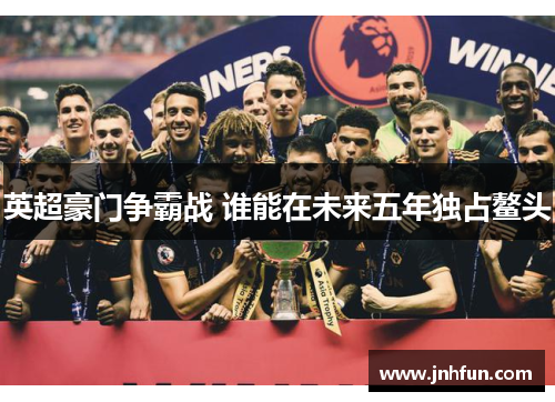英超豪门争霸战 谁能在未来五年独占鳌头