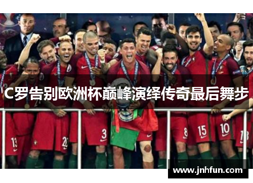C罗告别欧洲杯巅峰演绎传奇最后舞步