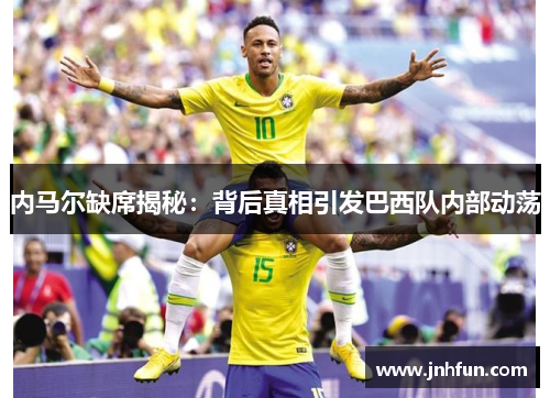 内马尔缺席揭秘：背后真相引发巴西队内部动荡