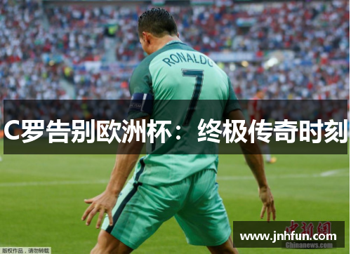 C罗告别欧洲杯：终极传奇时刻