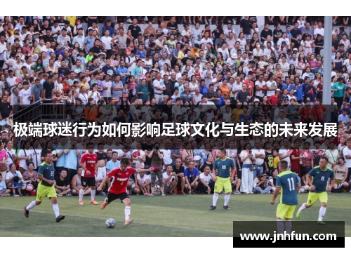 极端球迷行为如何影响足球文化与生态的未来发展