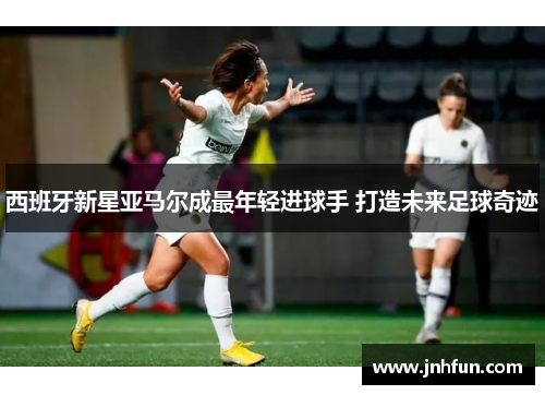 西班牙新星亚马尔成最年轻进球手 打造未来足球奇迹