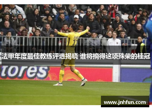 法甲年度最佳教练评选揭晓 谁将摘得这项殊荣的桂冠