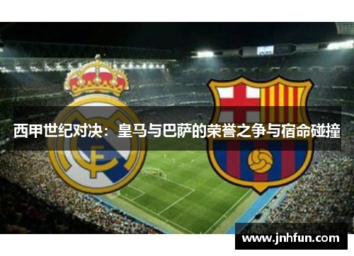 西甲世纪对决：皇马与巴萨的荣誉之争与宿命碰撞