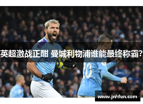 英超激战正酣 曼城利物浦谁能最终称霸？