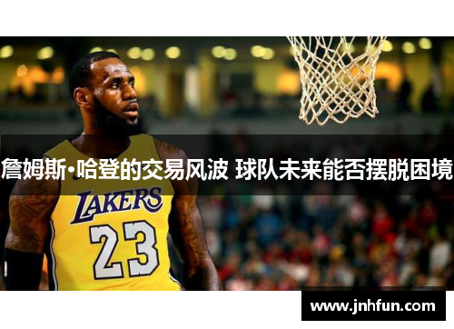 詹姆斯·哈登的交易风波 球队未来能否摆脱困境
