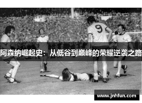 阿森纳崛起史：从低谷到巅峰的荣耀逆袭之路
