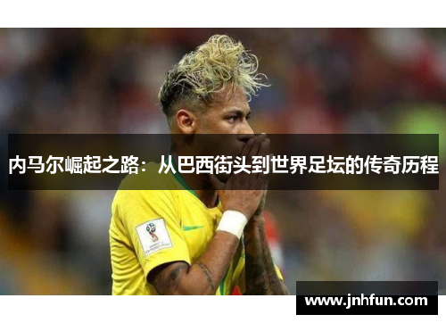内马尔崛起之路：从巴西街头到世界足坛的传奇历程