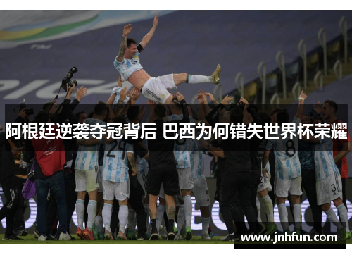 阿根廷逆袭夺冠背后 巴西为何错失世界杯荣耀
