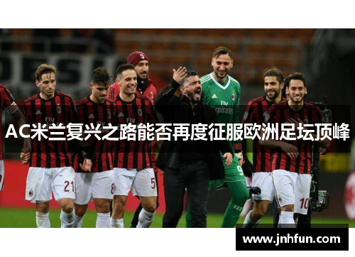 AC米兰复兴之路能否再度征服欧洲足坛顶峰