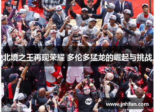 北境之王再现荣耀 多伦多猛龙的崛起与挑战