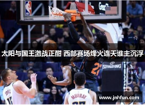 太阳与国王激战正酣 西部赛场烽火连天谁主沉浮