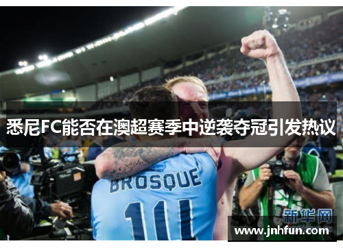 悉尼FC能否在澳超赛季中逆袭夺冠引发热议